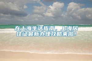 在上海生活指南，上海居住证最新办理攻略来啦！