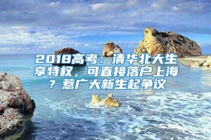 2018高考：清华北大生享特权，可直接落户上海？惹广大新生起争议