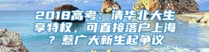 2018高考：清华北大生享特权，可直接落户上海？惹广大新生起争议