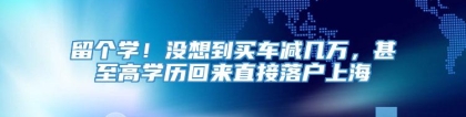 留个学！没想到买车减几万，甚至高学历回来直接落户上海