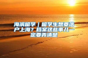 海滨留学｜留学生想要落户上海？档案这些事儿一定要弄清楚