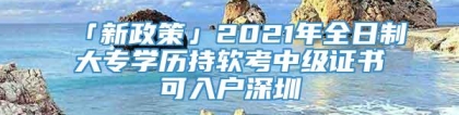 「新政策」2021年全日制大专学历持软考中级证书可入户深圳