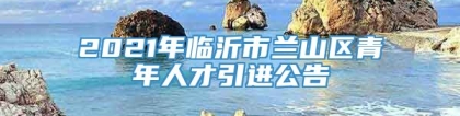 2021年临沂市兰山区青年人才引进公告