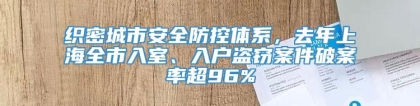 织密城市安全防控体系，去年上海全市入室、入户盗窃案件破案率超96%