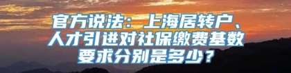 官方说法：上海居转户、人才引进对社保缴费基数要求分别是多少？