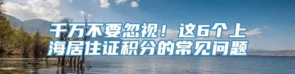 千万不要忽视！这6个上海居住证积分的常见问题