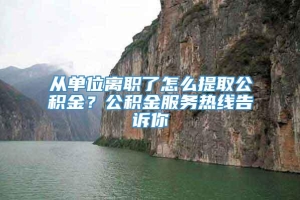 从单位离职了怎么提取公积金？公积金服务热线告诉你