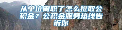 从单位离职了怎么提取公积金？公积金服务热线告诉你