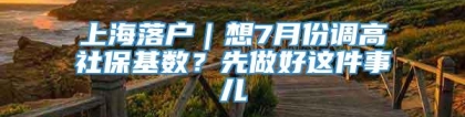 上海落户｜想7月份调高社保基数？先做好这件事儿