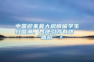 中国迎来最大规模留学生归国潮，各地引才有啥“高招”？