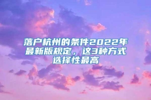 落户杭州的条件2022年最新版规定，这3种方式选择性最高