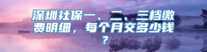 深圳社保一、二、三档缴费明细，每个月交多少钱？