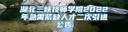 湖北三峡技师学院2022年急需紧缺人才二次引进公告