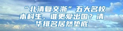 “北清复交浙”五大名校本科生，谁更爱出国？清华排名居然垫底