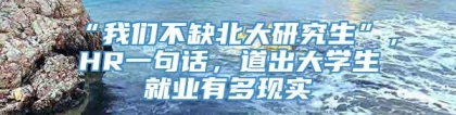 “我们不缺北大研究生”，HR一句话，道出大学生就业有多现实