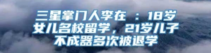 三星掌门人李在镕：18岁女儿名校留学，21岁儿子不成器多次被退学