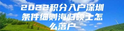 2022积分入户深圳条件细则海归硕士怎么落户