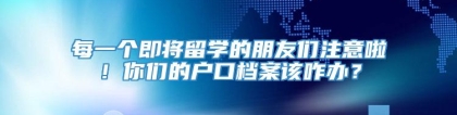 每一个即将留学的朋友们注意啦！你们的户口档案该咋办？