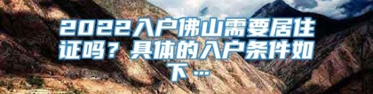 2022入户佛山需要居住证吗？具体的入户条件如下…