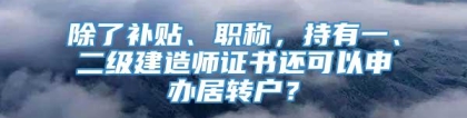 除了补贴、职称，持有一、二级建造师证书还可以申办居转户？