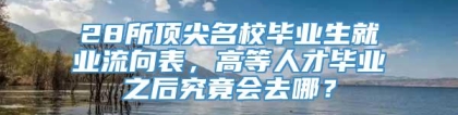 28所顶尖名校毕业生就业流向表，高等人才毕业之后究竟会去哪？