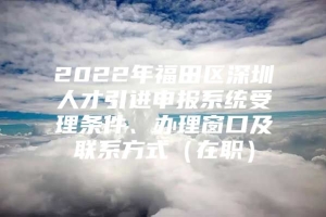 2022年福田区深圳人才引进申报系统受理条件、办理窗口及联系方式（在职）