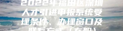 2022年福田区深圳人才引进申报系统受理条件、办理窗口及联系方式（在职）