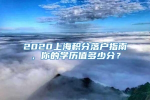 2020上海积分落户指南，你的学历值多少分？