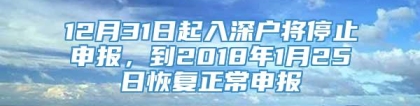 12月31日起入深户将停止申报，到2018年1月25日恢复正常申报