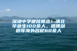 深圳中学硬核师资！清北毕业生100余人，哈佛剑桥等海外名校60余人