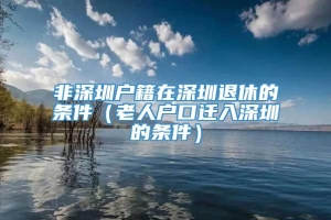 非深圳户籍在深圳退休的条件（老人户口迁入深圳的条件）