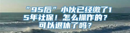 “95后”小伙已经缴了15年社保！怎么操作的？可以退休了吗？