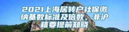 2021上海居转户社保缴纳基数标准及倍数，非沪籍要提前知晓