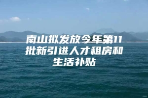 南山拟发放今年第11批新引进人才租房和生活补贴