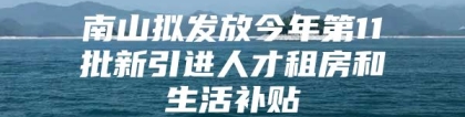 南山拟发放今年第11批新引进人才租房和生活补贴