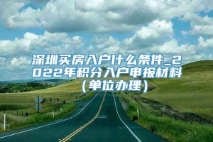 深圳买房入户什么条件_2022年积分入户申报材料（单位办理）