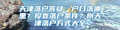 天津落户答疑：户口落哪里？投靠落户条件？附天津落户方式大全