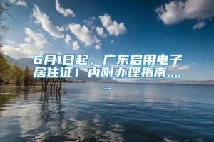 6月1日起，广东启用电子居住证！内附办理指南......