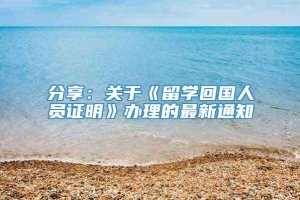 分享：关于《留学回国人员证明》办理的最新通知