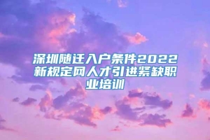 深圳随迁入户条件2022新规定网人才引进紧缺职业培训