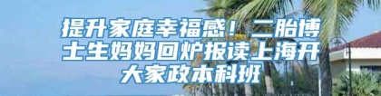 提升家庭幸福感！二胎博士生妈妈回炉报读上海开大家政本科班