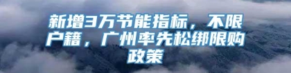 新增3万节能指标，不限户籍，广州率先松绑限购政策