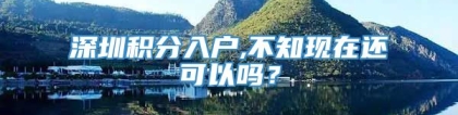 深圳积分入户,不知现在还可以吗？