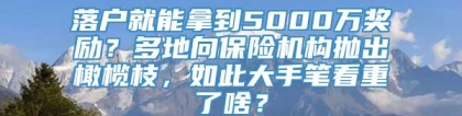 落户就能拿到5000万奖励？多地向保险机构抛出橄榄枝，如此大手笔看重了啥？