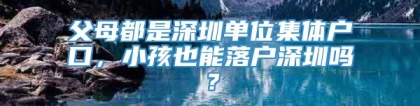 父母都是深圳单位集体户口，小孩也能落户深圳吗？