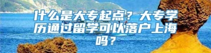 什么是大专起点？大专学历通过留学可以落户上海吗？