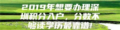 2019年想要办理深圳积分入户，分数不够读学历最靠谱!