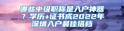 哪些中级职称是入户神器？学历+证书成2022年深圳入户最佳搭档_重复