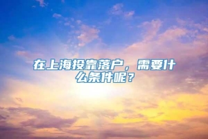 在上海投靠落户，需要什么条件呢？