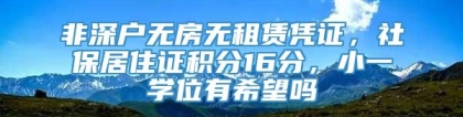 非深户无房无租赁凭证，社保居住证积分16分，小一学位有希望吗